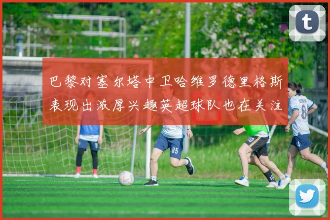 巴黎对塞尔塔中卫哈维罗德里格斯表现出浓厚兴趣英超球队也在关注他