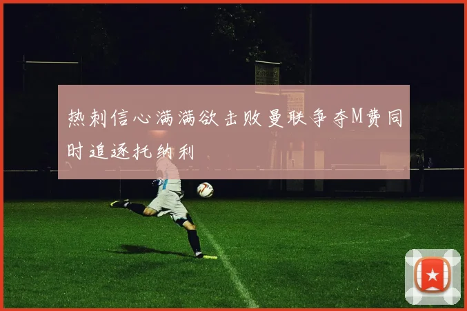热刺信心满满欲击败曼联争夺M费同时追逐托纳利