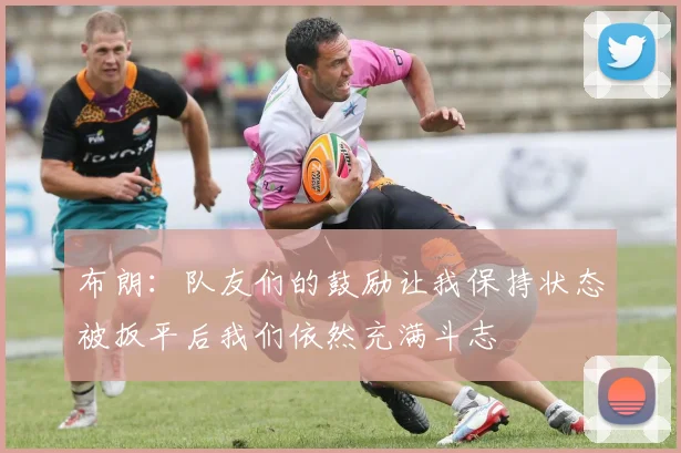 布朗：队友们的鼓励让我保持状态被扳平后我们依然充满斗志