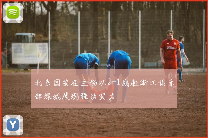 北京国安在主场以2-1战胜浙江俱乐部绿城展现强劲实力
