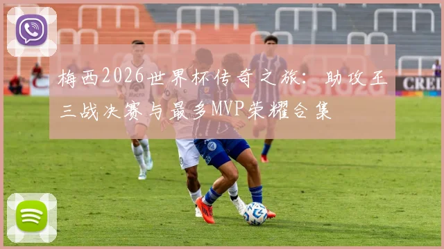 梅西2026世界杯传奇之旅：助攻王三战决赛与最多MVP荣耀合集