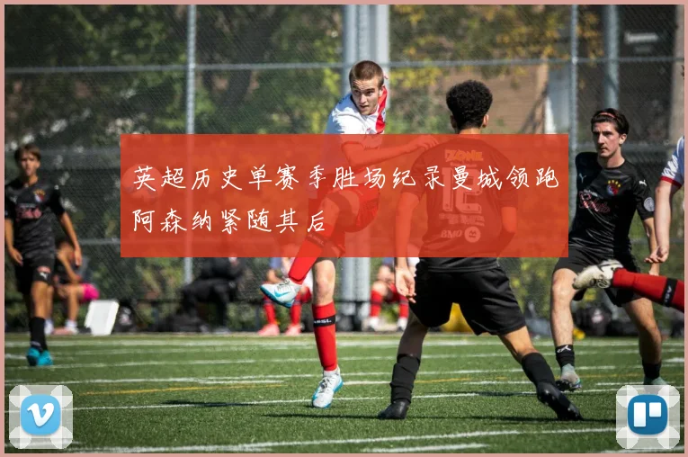 英超历史单赛季胜场纪录曼城领跑阿森纳紧随其后