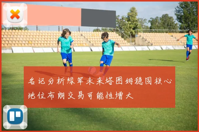 名记分析绿军未来塔图姆稳固核心地位布朗交易可能性增大