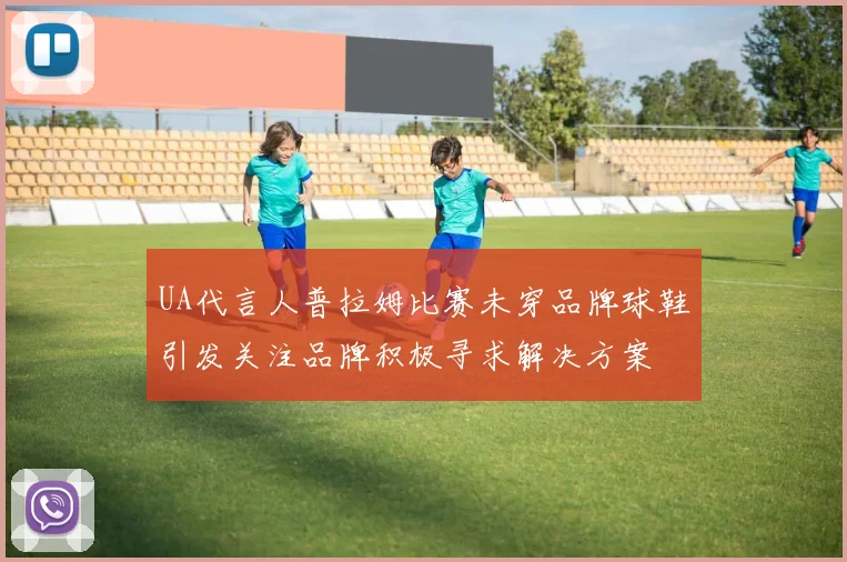 UA代言人普拉姆比赛未穿品牌球鞋引发关注品牌积极寻求解决方案