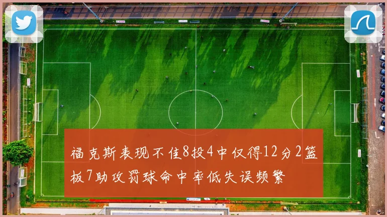 福克斯表现不佳8投4中仅得12分2篮板7助攻罚球命中率低失误频繁