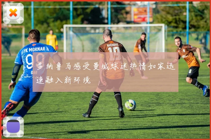 多纳鲁马感受曼城球迷热情如家迅速融入新环境