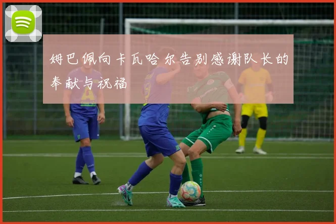 姆巴佩向卡瓦哈尔告别感谢队长的奉献与祝福