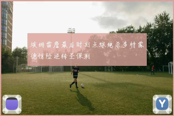 埃姆雷詹最后时刻点球绝杀多特蒙德惊险逆转圣保利