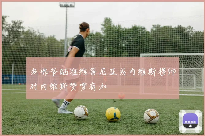 老佛爷瞄准维蒂尼亚或内维斯穆帅对内维斯赞赏有加