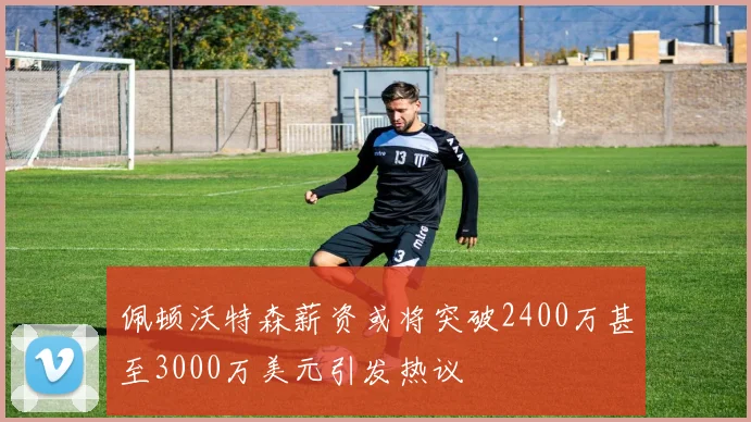 佩顿沃特森薪资或将突破2400万甚至3000万美元引发热议