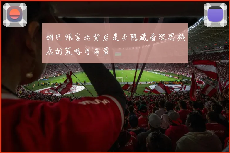 姆巴佩言论背后是否隐藏着深思熟虑的策略与考量