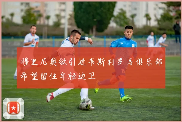 穆里尼奥欲引进韦斯利罗马俱乐部希望留住年轻边卫