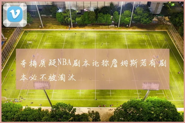 夸梅质疑NBA剧本论称詹姆斯若有剧本必不被淘汰