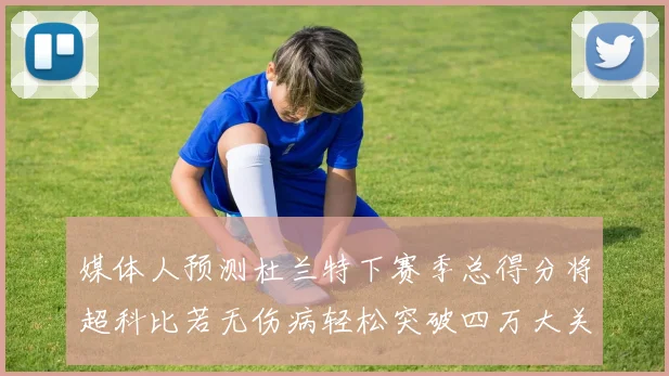 媒体人预测杜兰特下赛季总得分将超科比若无伤病轻松突破四万大关