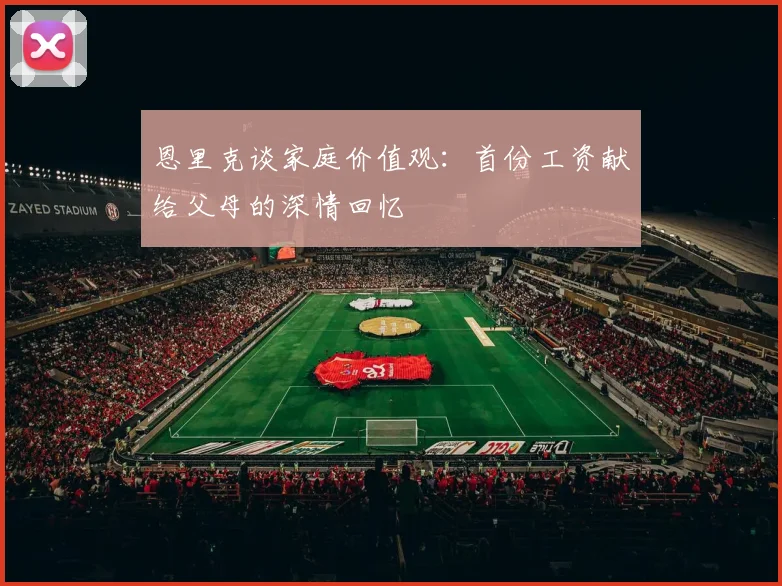恩里克谈家庭价值观：首份工资献给父母的深情回忆