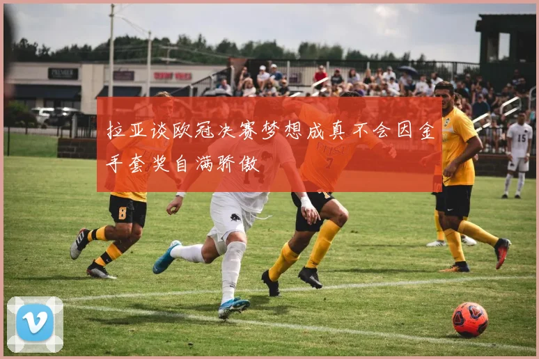 拉亚谈欧冠决赛梦想成真不会因金手套奖自满骄傲