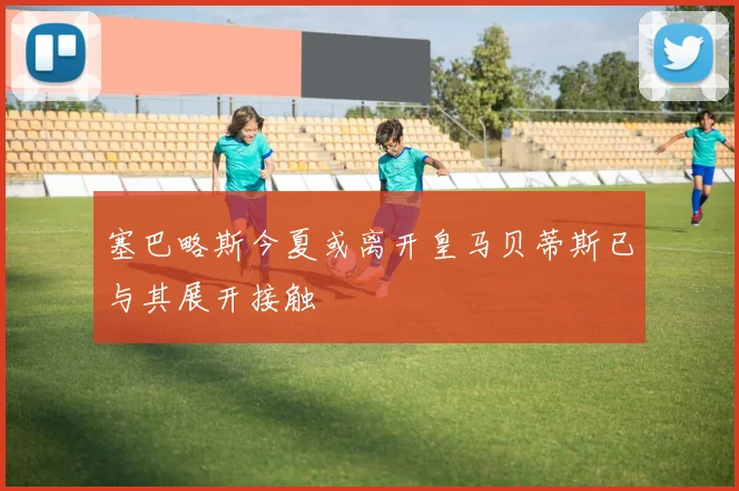 塞巴略斯今夏或离开皇马贝蒂斯已与其展开接触